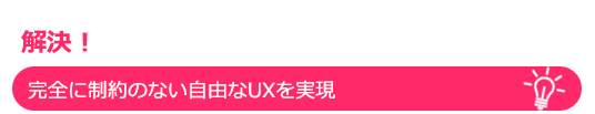 解決！完全に制約のない自由なUXを実現