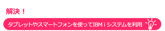 解決！タブレットやスマートフォンを使ってIBM i システムを利用